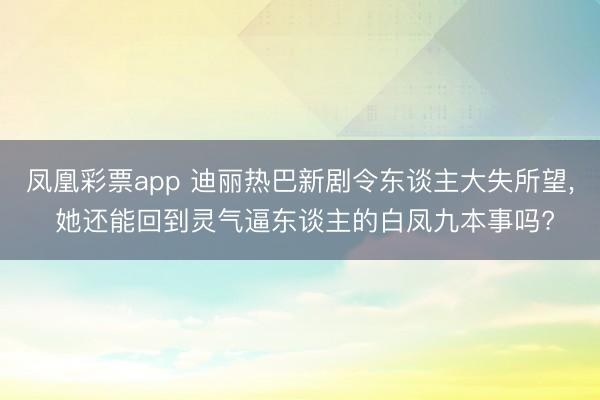 凤凰彩票app 迪丽热巴新剧令东谈主大失所望， 她还能回到灵气逼东谈主的白凤九本事吗?