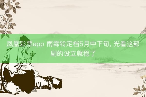 凤凰彩票app 雨霖铃定档5月中下旬, 光看这部剧的设立就稳了
