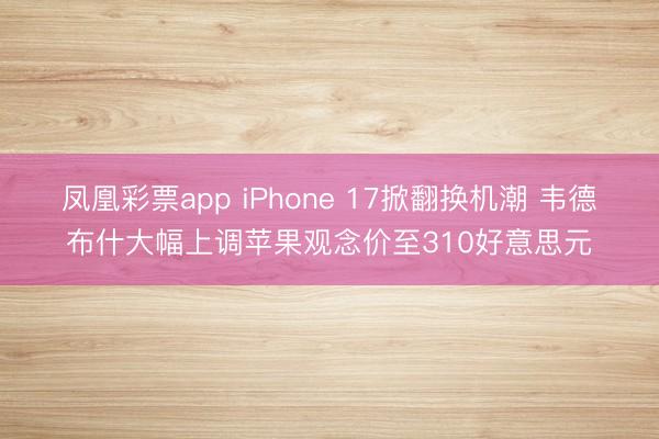凤凰彩票app iPhone 17掀翻换机潮 韦德布什大幅上调苹果观念价至310好意思元