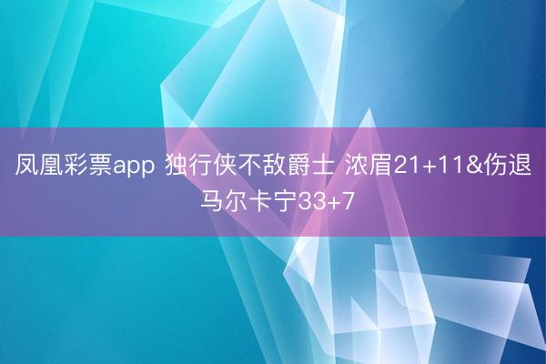 凤凰彩票app 独行侠不敌爵士 浓眉21+11&伤退 马尔卡宁33+7