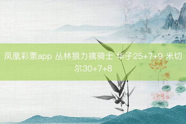 凤凰彩票app 丛林狼力擒骑士 华子25+7+9 米切尔30+7+8