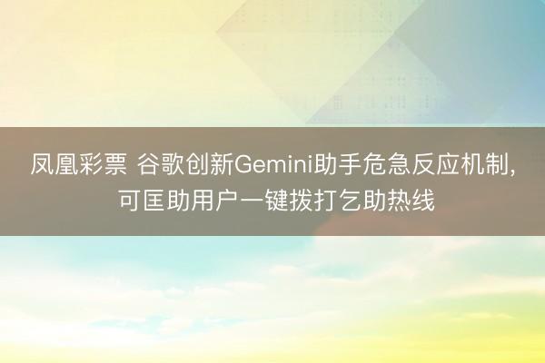 凤凰彩票 谷歌创新Gemini助手危急反应机制， 可匡助用户一键拨打乞助热线