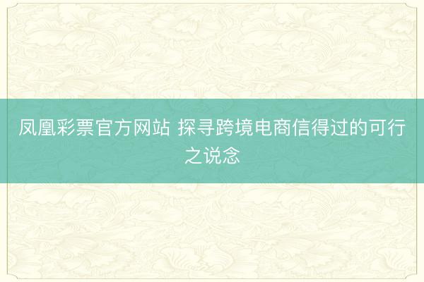 凤凰彩票官方网站 探寻跨境电商信得过的可行之说念