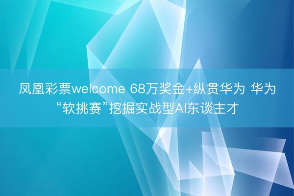 凤凰彩票welcome 68万奖金+纵贯华为 华为“软挑赛”挖掘实战型AI东谈主才