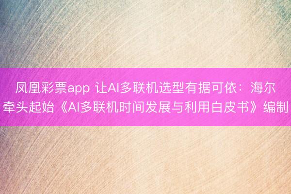 凤凰彩票app 让AI多联机选型有据可依：海尔牵头起始《AI多联机时间发展与利用白皮书》编制