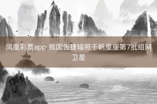 凤凰彩票app 我国告捷辐照千帆星座第7批组网卫星