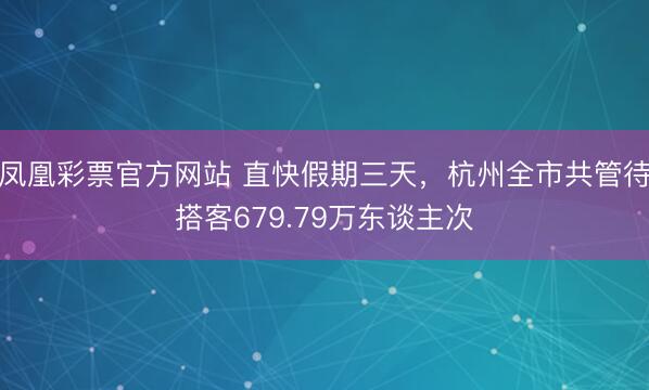 凤凰彩票官方网站 直快假期三天,杭州全市共管待搭客679.79万东谈主次