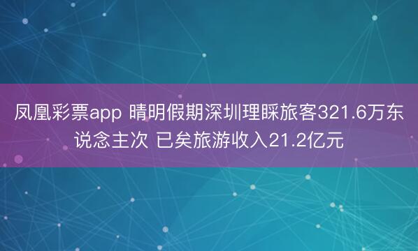 凤凰彩票app 晴明假期深圳理睬旅客321.6万东说念主次 已矣旅游收入21.2亿元