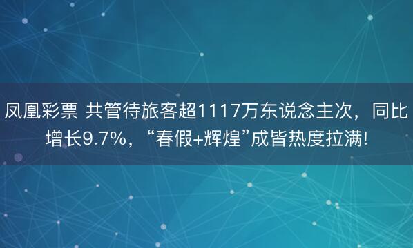 凤凰彩票 共管待旅客超1117万东说念主次,同比增长9.7%,“春假+辉煌”成皆热度拉满!