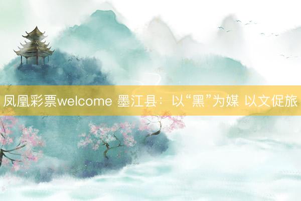 凤凰彩票welcome 墨江县：以“黑”为媒 以文促旅