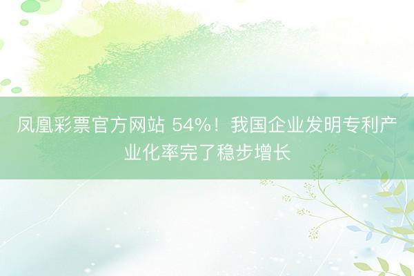 凤凰彩票官方网站 54%!我国企业发明专利产业化率完了稳步增长