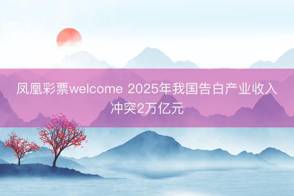 凤凰彩票welcome 2025年我国告白产业收入冲突2万亿元