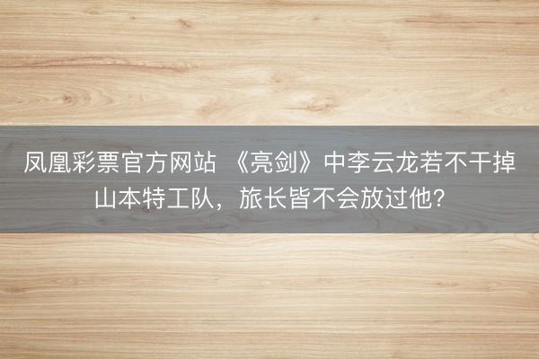 凤凰彩票官方网站 《亮剑》中李云龙若不干掉山本特工队，旅长皆不会放过他？