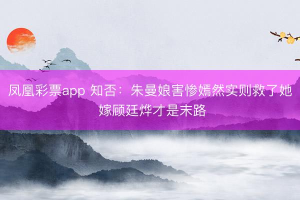 凤凰彩票app 知否:朱曼娘害惨嫣然实则救了她 嫁顾廷烨才是末路
