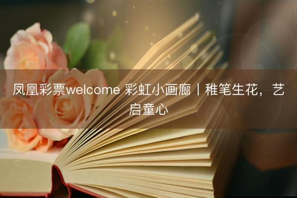 凤凰彩票welcome 彩虹小画廊丨稚笔生花,艺启童心