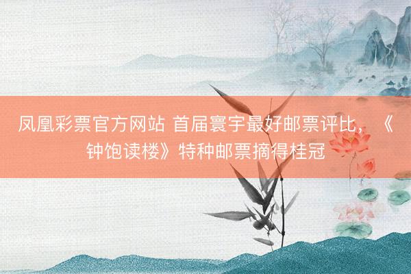 凤凰彩票官方网站 首届寰宇最好邮票评比,《钟饱读楼》特种邮票摘得桂冠