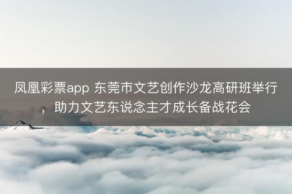 凤凰彩票app 东莞市文艺创作沙龙高研班举行,助力文艺东说念主才成长备战花会