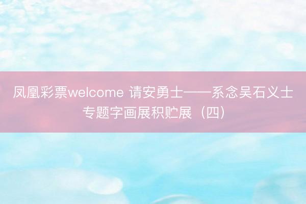 凤凰彩票welcome 请安勇士——系念吴石义士专题字画展积贮展(四)