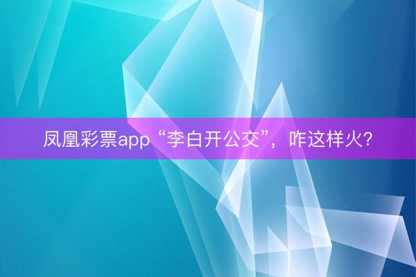凤凰彩票app “李白开公交”，咋这样火？