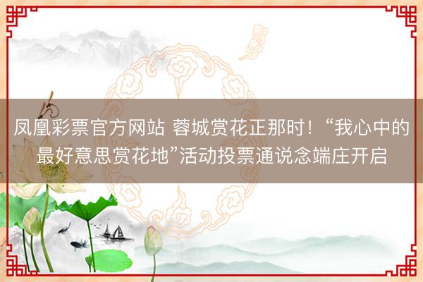 凤凰彩票官方网站 蓉城赏花正那时！“我心中的最好意思赏花地”活动投票通说念端庄开启