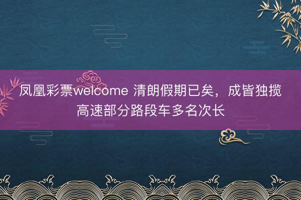 凤凰彩票welcome 清朗假期已矣，成皆独揽高速部分路段车多名次长