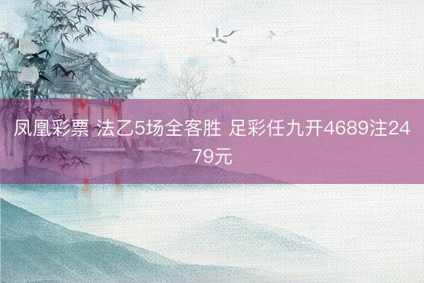 凤凰彩票 法乙5场全客胜 足彩任九开4689注2479元
