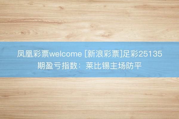 凤凰彩票welcome [新浪彩票]足彩25135期盈亏指数：莱比锡主场防平
