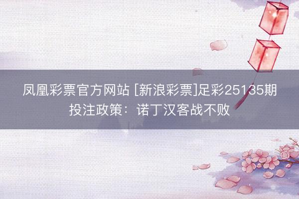 凤凰彩票官方网站 [新浪彩票]足彩25135期投注政策：诺丁汉客战不败
