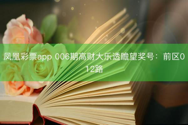 凤凰彩票app 006期高财大乐透瞻望奖号:前区012路