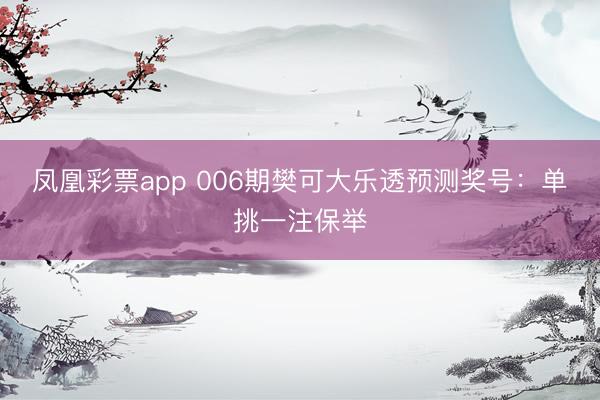 凤凰彩票app 006期樊可大乐透预测奖号：单挑一注保举