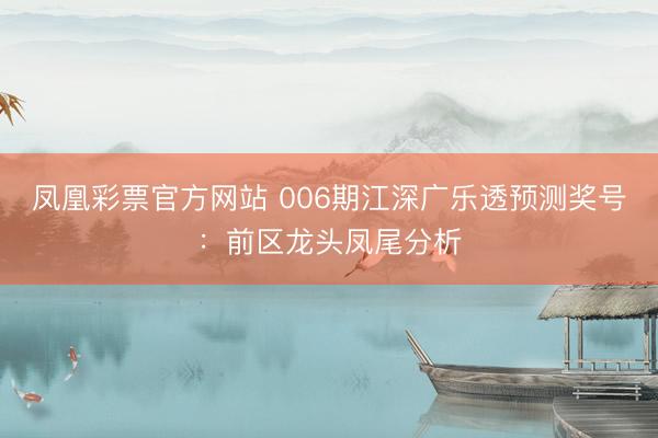 凤凰彩票官方网站 006期江深广乐透预测奖号:前区龙头凤尾分析