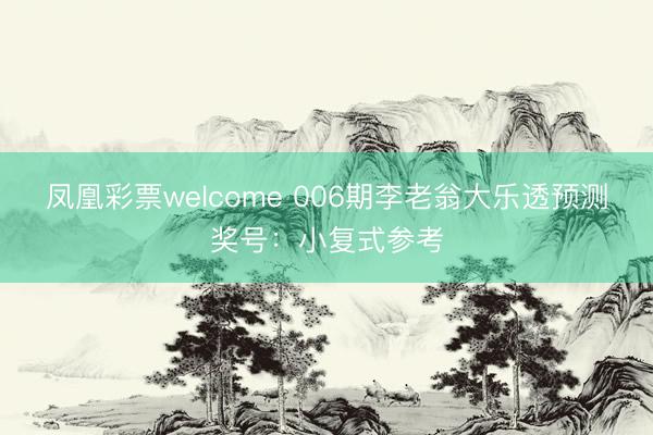 凤凰彩票welcome 006期李老翁大乐透预测奖号：小复式参考