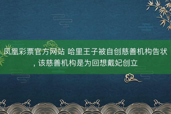 凤凰彩票官方网站 哈里王子被自创慈善机构告状, 该慈善机构是为回想戴妃创立