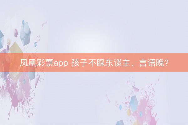 凤凰彩票app 孩子不睬东谈主、言语晚?