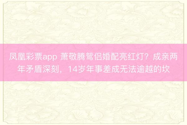 凤凰彩票app 萧敬腾鸳侣婚配亮红灯?成亲两年矛盾深刻,14岁年事差成无法逾越的坎