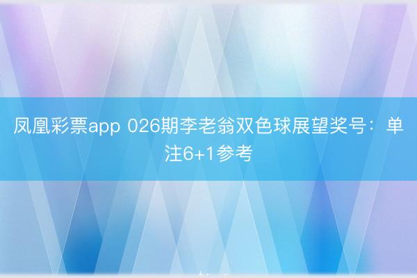 凤凰彩票app 026期李老翁双色球展望奖号：单注6+1参考