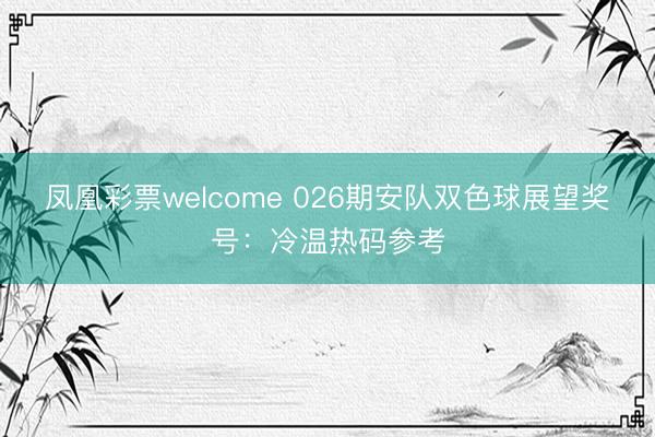 凤凰彩票welcome 026期安队双色球展望奖号:冷温热码参考