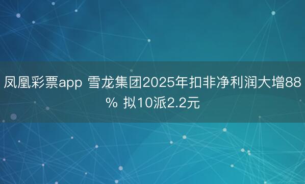 凤凰彩票app 雪龙集团2025年扣非净利润大增88% 拟10派2.2元