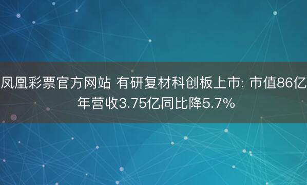凤凰彩票官方网站 有研复材科创板上市: 市值86亿 年营收3.75亿同比降5.7%