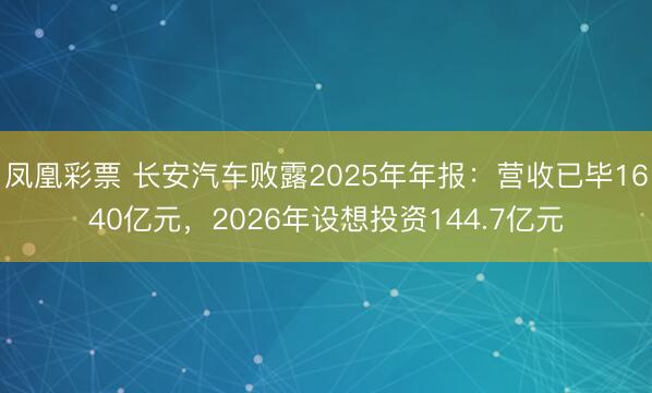 凤凰彩票 长安汽车败露2025年年报:营收已毕1640亿元,2026年设想投资144.7亿元
