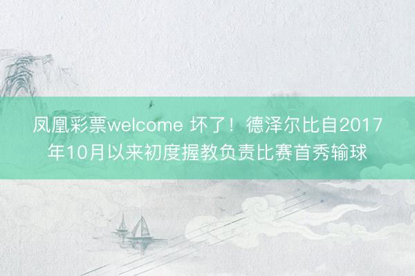 凤凰彩票welcome 坏了!德泽尔比自2017年10月以来初度握教负责比赛首秀输球