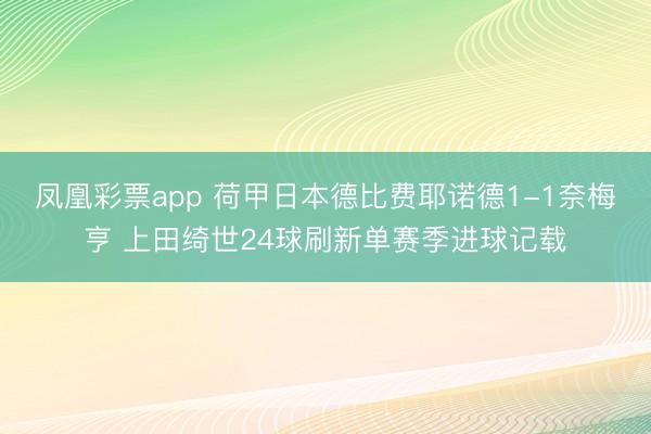 凤凰彩票app 荷甲日本德比费耶诺德1-1奈梅亨 上田绮世24球刷新单赛季进球记载
