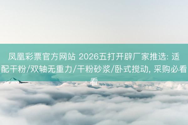 凤凰彩票官方网站 2026五打开辟厂家推选: 适配干粉/双轴无重力/干粉砂浆/卧式搅动, 采购必看