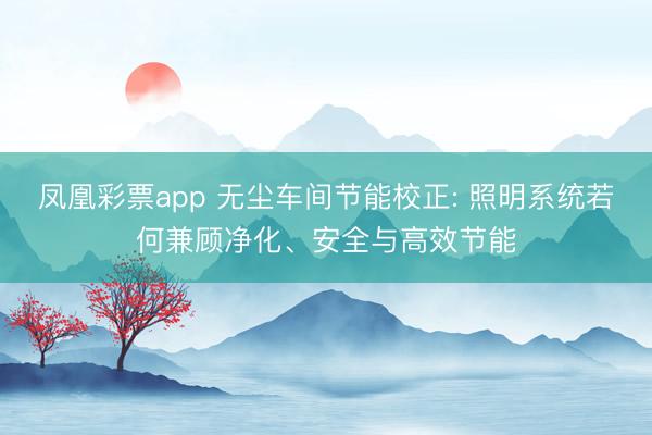 凤凰彩票app 无尘车间节能校正: 照明系统若何兼顾净化、安全与高效节能