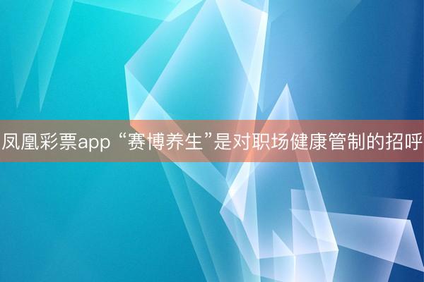 凤凰彩票app “赛博养生”是对职场健康管制的招呼
