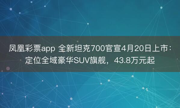 凤凰彩票app 全新坦克700官宣4月20日上市：定位全域豪华SUV旗舰，43.8万元起