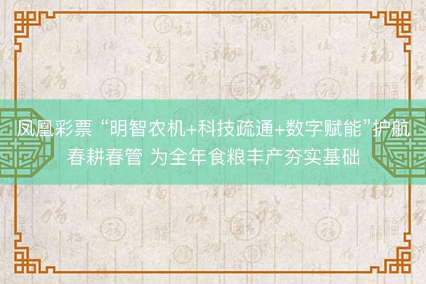 凤凰彩票 “明智农机+科技疏通+数字赋能”护航春耕春管 为全年食粮丰产夯实基础