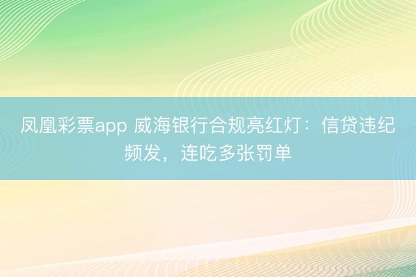 凤凰彩票app 威海银行合规亮红灯:信贷违纪频发,连吃多张罚单