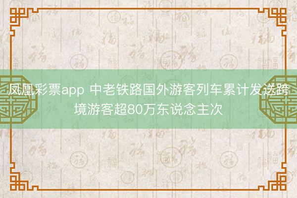 凤凰彩票app 中老铁路国外游客列车累计发送跨境游客超80万东说念主次