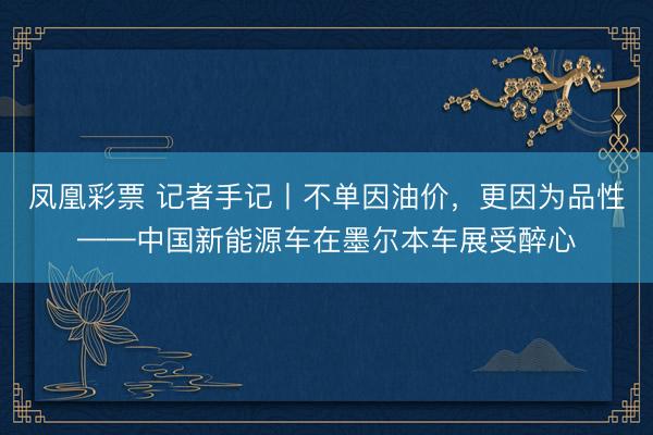 凤凰彩票 记者手记丨不单因油价,更因为品性——中国新能源车在墨尔本车展受醉心